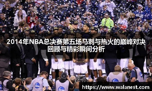 2014年NBA总决赛第五场马刺与热火的巅峰对决回顾与精彩瞬间分析