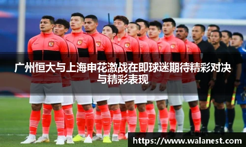 广州恒大与上海申花激战在即球迷期待精彩对决与精彩表现